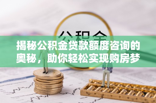 冷水滩揭秘公积金贷款额度咨询的奥秘，助你轻松实现购房梦想