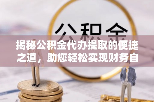 冷水滩揭秘公积金代办提取的便捷之道，助您轻松实现财务自由