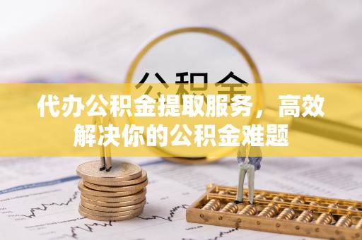 冷水滩代办公积金提取服务，高效解决你的公积金难题
