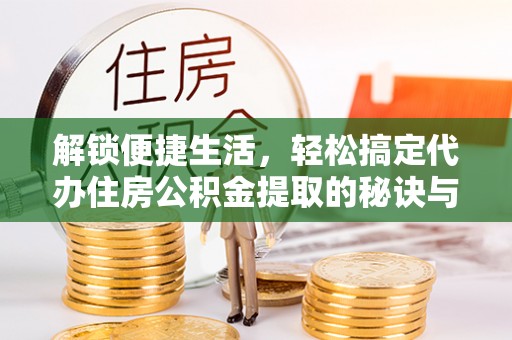 冷水滩解锁便捷生活，轻松搞定代办住房公积金提取的秘诀与技巧