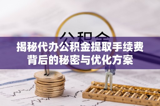 冷水滩揭秘代办公积金提取手续费背后的秘密与优化方案