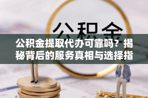 冷水滩公积金提取代办可靠吗？揭秘背后的服务真相与选择指南