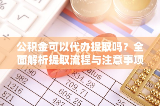 冷水滩公积金可以代办提取吗？全面解析提取流程与注意事项