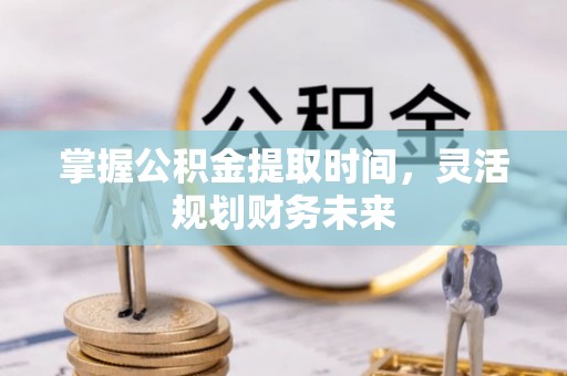 冷水滩掌握公积金提取时间，灵活规划财务未来