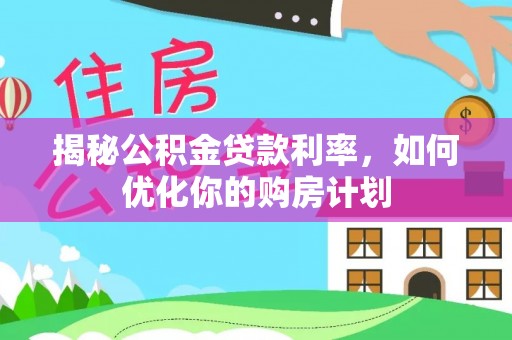 冷水滩揭秘公积金贷款利率，如何优化你的购房计划
