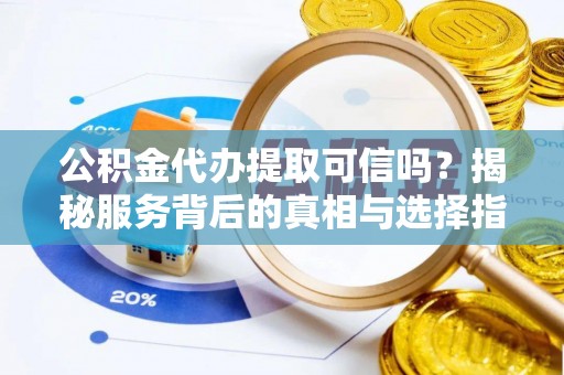 冷水滩公积金代办提取可信吗？揭秘服务背后的真相与选择指南