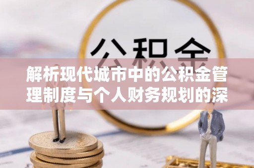 冷水滩解析现代城市中的公积金管理制度与个人财务规划的深度关联