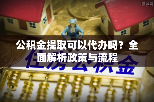冷水滩公积金提取可以代办吗？全面解析政策与流程