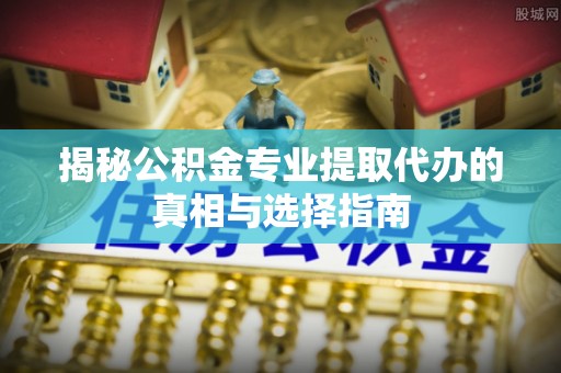 冷水滩揭秘公积金专业提取代办的真相与选择指南