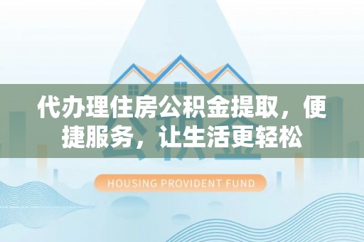 冷水滩代办理住房公积金提取，便捷服务，让生活更轻松