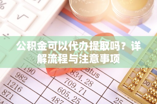 冷水滩公积金可以代办提取吗？详解流程与注意事项
