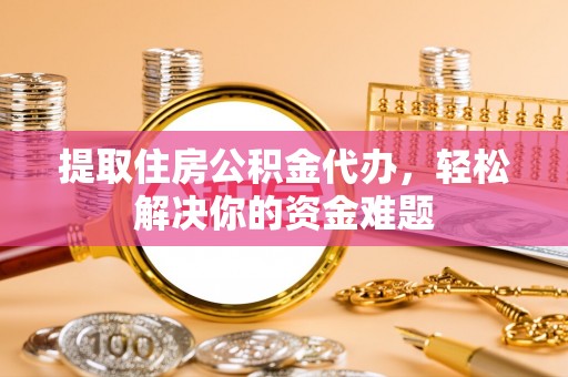 冷水滩提取住房公积金代办，轻松解决你的资金难题