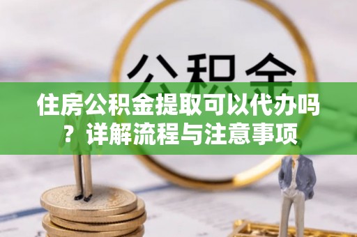 冷水滩住房公积金提取可以代办吗？详解流程与注意事项