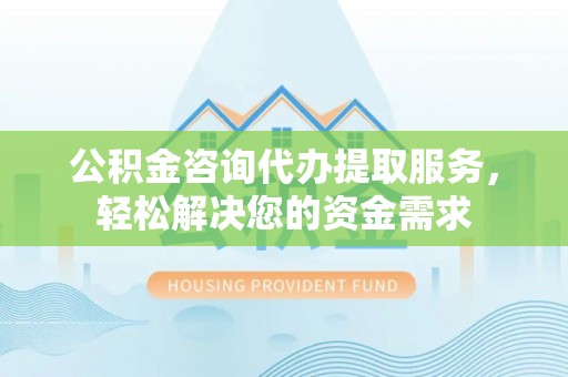 冷水滩公积金咨询代办提取服务，轻松解决您的资金需求