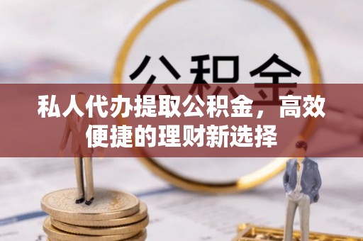 冷水滩私人代办提取公积金，高效便捷的理财新选择