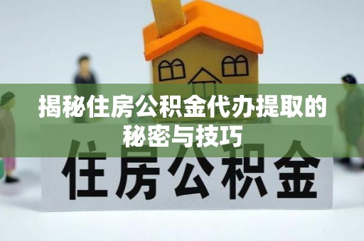 冷水滩揭秘住房公积金代办提取的秘密与技巧