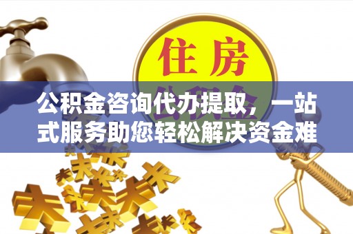 冷水滩公积金咨询代办提取，一站式服务助您轻松解决资金难题