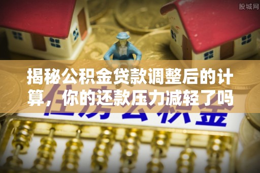 冷水滩揭秘公积金贷款调整后的计算，你的还款压力减轻了吗？