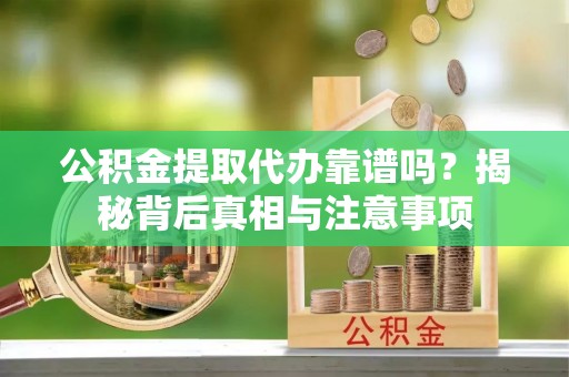 冷水滩公积金提取代办靠谱吗？揭秘背后真相与注意事项