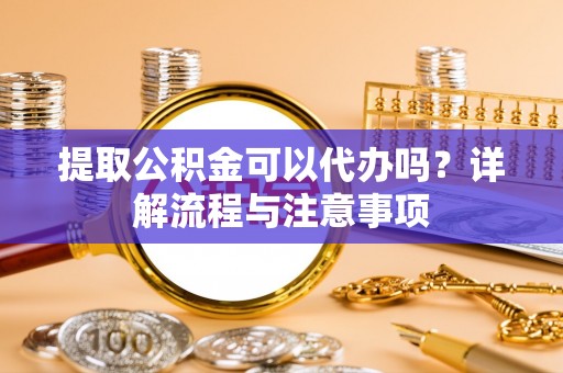 冷水滩提取公积金可以代办吗？详解流程与注意事项