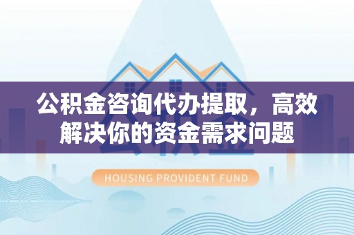 冷水滩公积金咨询代办提取，高效解决你的资金需求问题