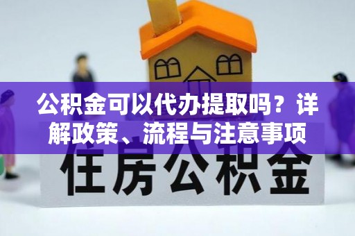 冷水滩公积金可以代办提取吗？详解政策、流程与注意事项