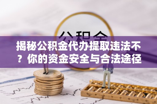 冷水滩揭秘公积金代办提取违法不？你的资金安全与合法途径解析