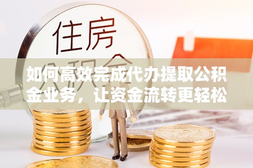冷水滩如何高效完成代办提取公积金业务，让资金流转更轻松