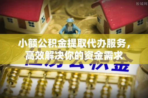 冷水滩小额公积金提取代办服务，高效解决你的资金需求