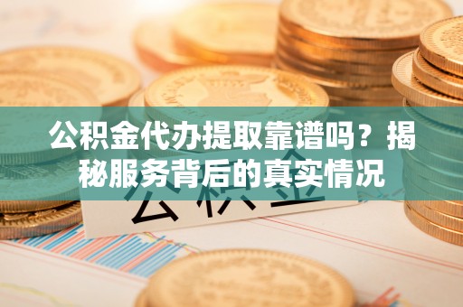 冷水滩公积金代办提取靠谱吗？揭秘服务背后的真实情况