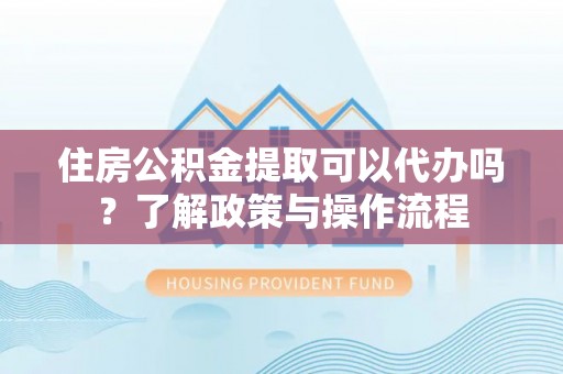 冷水滩住房公积金提取可以代办吗？了解政策与操作流程