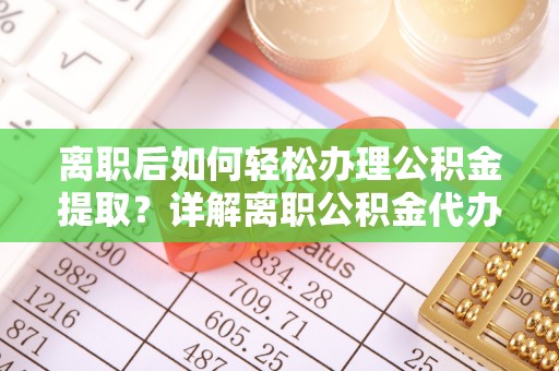 冷水滩离职后如何轻松办理公积金提取？详解离职公积金代办提取流程
