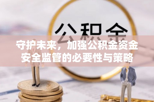 冷水滩守护未来，加强公积金资金安全监管的必要性与策略