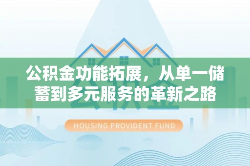 冷水滩公积金功能拓展，从单一储蓄到多元服务的革新之路