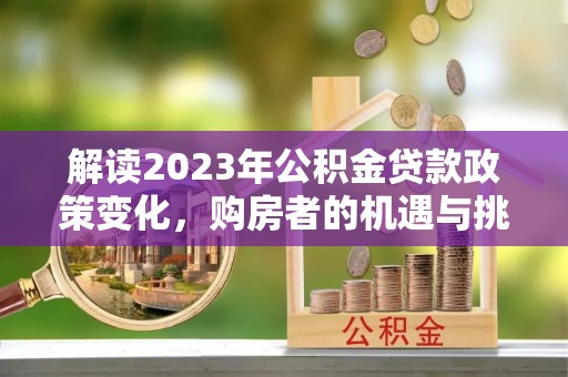 冷水滩解读2023年公积金贷款政策变化，购房者的机遇与挑战