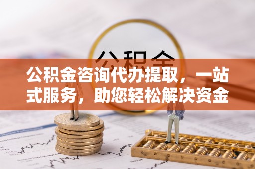 冷水滩公积金咨询代办提取，一站式服务，助您轻松解决资金难题