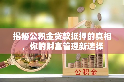 冷水滩揭秘公积金贷款抵押的真相，你的财富管理新选择