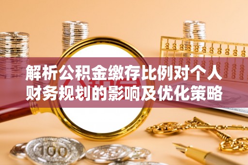 冷水滩解析公积金缴存比例对个人财务规划的影响及优化策略