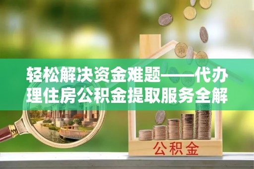 冷水滩轻松解决资金难题——代办理住房公积金提取服务全解析