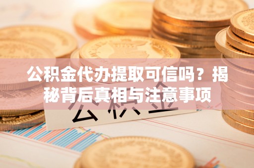 冷水滩公积金代办提取可信吗？揭秘背后真相与注意事项