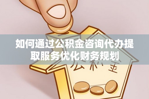 冷水滩如何通过公积金咨询代办提取服务优化财务规划