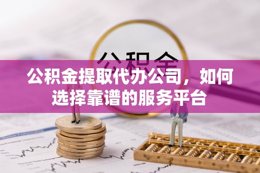冷水滩公积金提取代办公司，如何选择靠谱的服务平台