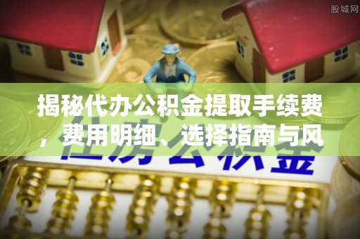 冷水滩揭秘代办公积金提取手续费，费用明细、选择指南与风险防范