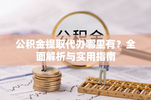 冷水滩公积金提取代办哪里有？全面解析与实用指南