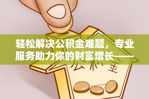 冷水滩轻松解决公积金难题，专业服务助力你的财富增长——代办公积金提取