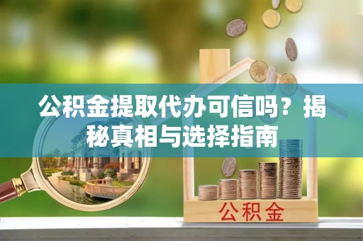 冷水滩公积金提取代办可信吗？揭秘真相与选择指南