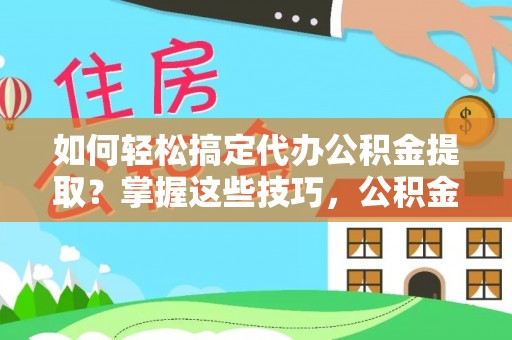 冷水滩如何轻松搞定代办公积金提取？掌握这些技巧，公积金到手不是梦！