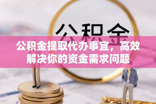 冷水滩公积金提取代办事宜，高效解决你的资金需求问题