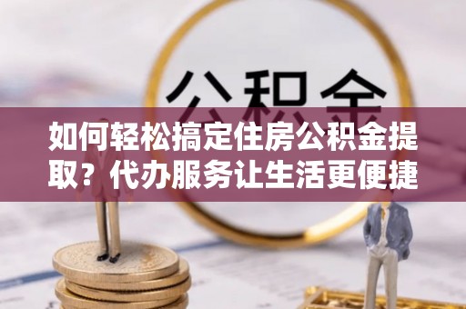 冷水滩如何轻松搞定住房公积金提取？代办服务让生活更便捷