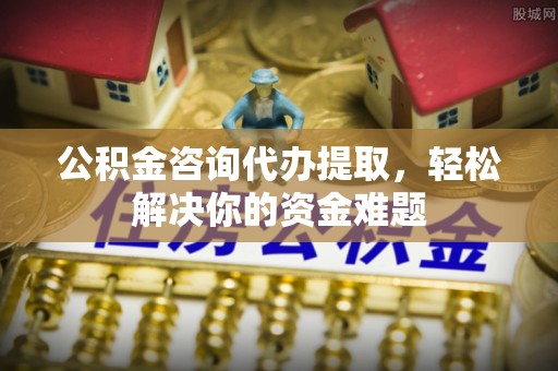 冷水滩公积金咨询代办提取，轻松解决你的资金难题